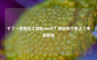 干了一季度员工倒贴3000万？西安银行更正三季报数据