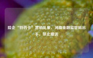 险企“特药卡”营销乱象，河南金融监管局出手，禁止赠送