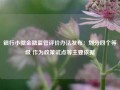 银行小微金融监管评价办法发布：划分四个等级 作为政策试点等主要依据