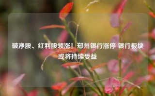 破净股、红利股领涨！郑州银行涨停 银行板块或将持续受益