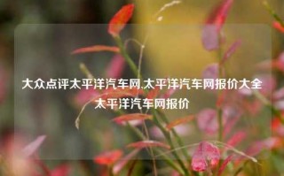 大众点评太平洋汽车网,太平洋汽车网报价大全太平洋汽车网报价