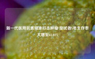 新一代医用装置精准打击肿瘤 受试者5年生存率大增至64.04%