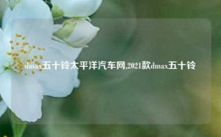 dmax五十铃太平洋汽车网,2021款dmax五十铃