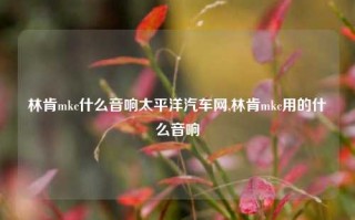 林肯mkc什么音响太平洋汽车网,林肯mkc用的什么音响