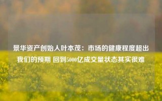 景华资产创始人叶本茂：市场的健康程度超出我们的预期 回到5000亿成交量状态其实很难