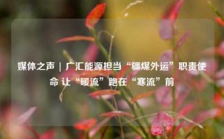 媒体之声 | 广汇能源担当“疆煤外运”职责使命 让“暖流”跑在“寒流”前