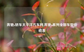 奔驰a轿车太平洋汽车网,奔驰a系列全部车型价格表