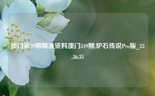 澳门第39期精准资料澳门349期,炉石传说Pro版_25.36.35