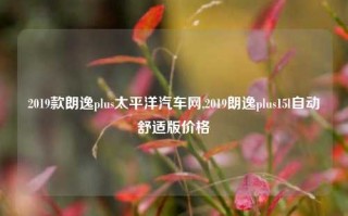 2019款朗逸plus太平洋汽车网,2019朗逸plus15l自动舒适版价格