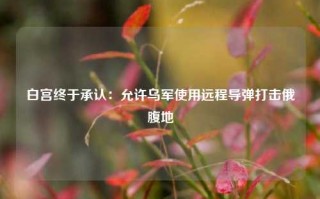 白宫终于承认：允许乌军使用远程导弹打击俄腹地