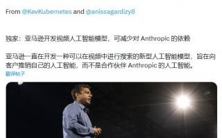 消息称亚马逊正开发视频 AI 模型，减少对 Anthropic 的依赖