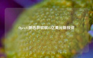 OpenAI据悉获软银15亿美元新投资