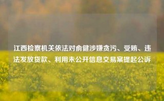 江西检察机关依法对俞健涉嫌贪污、受贿、违法发放贷款、利用未公开信息交易案提起公诉