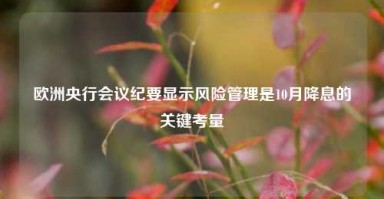 欧洲央行会议纪要显示风险管理是10月降息的关键考量