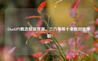 ChatGPT概念掀涨停潮，三六零等十余股封涨停板