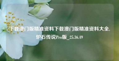 下载澳门版精准资料下载澳门版精准资料大全,炉石传说Pro版_25.36.49