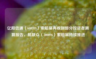 亿阳信通（600289）索赔案再收到部分投资者测算报告，易联众（300096）索赔案持续推进