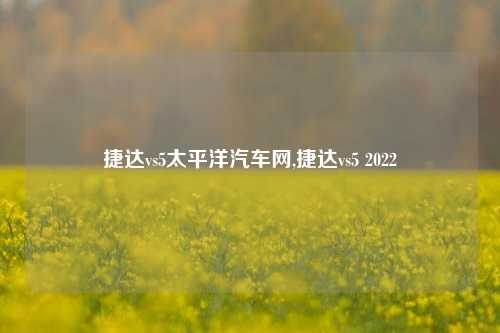 捷达vs5太平洋汽车网,捷达vs5 2022-第1张图片-徐州汽车网