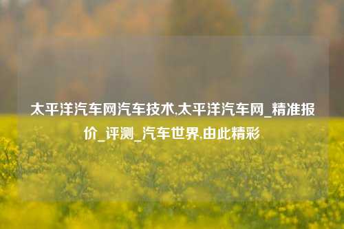 太平洋汽车网汽车技术,太平洋汽车网_精准报价_评测_汽车世界,由此精彩-第1张图片-徐州汽车网