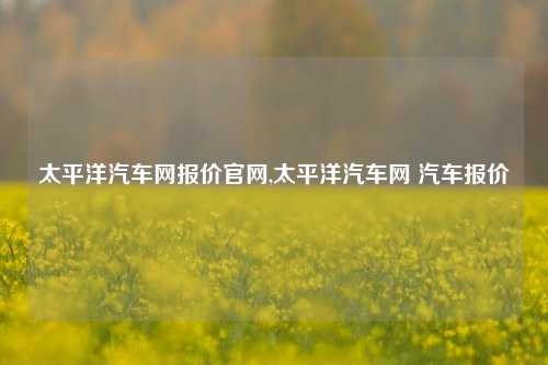 太平洋汽车网报价官网,太平洋汽车网 汽车报价-第1张图片-徐州汽车网