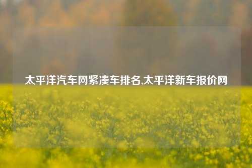 太平洋汽车网紧凑车排名,太平洋新车报价网-第1张图片-徐州汽车网