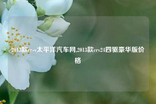 2013款cr-v太平洋汽车网,2013款crv24四驱豪华版价格-第1张图片-徐州汽车网