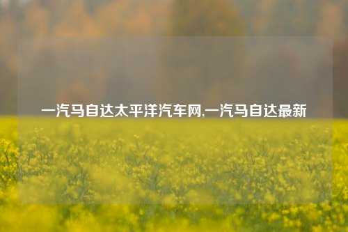 一汽马自达太平洋汽车网,一汽马自达最新-第1张图片-徐州汽车网