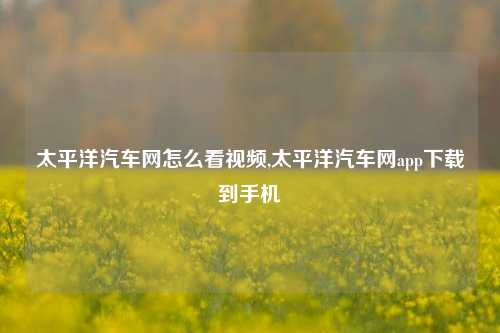 太平洋汽车网怎么看视频,太平洋汽车网app下载到手机-第1张图片-徐州汽车网