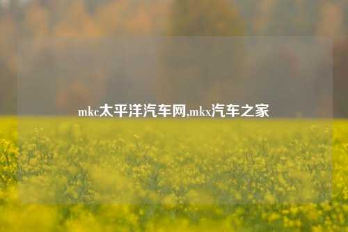 mkc太平洋汽车网,mkx汽车之家-第1张图片-徐州汽车网