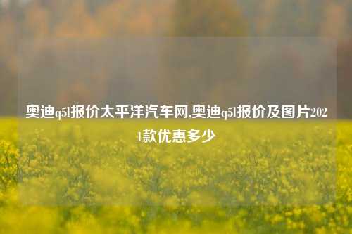 奥迪q5l报价太平洋汽车网,奥迪q5l报价及图片2021款优惠多少-第1张图片-徐州汽车网