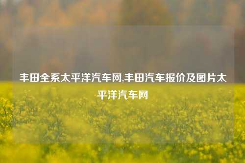 丰田全系太平洋汽车网,丰田汽车报价及图片太平洋汽车网-第1张图片-徐州汽车网