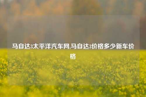 马自达3太平洋汽车网,马自达3价格多少新车价格-第1张图片-徐州汽车网