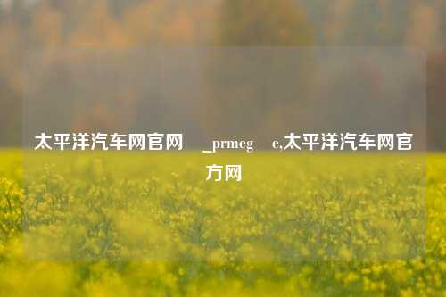 太平洋汽车网官网乥_prmeg乥e,太平洋汽车网官方网-第1张图片-徐州汽车网