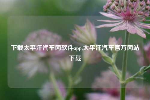 下载太平洋汽车网软件app,太平洋汽车官方网站下载-第1张图片-徐州汽车网