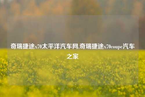 奇瑞捷途x70太平洋汽车网,奇瑞捷途x70coupe汽车之家-第1张图片-徐州汽车网