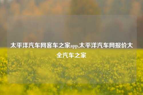 太平洋汽车网客车之家app,太平洋汽车网报价大全汽车之家-第1张图片-徐州汽车网