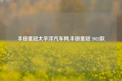 丰田皇冠太平洋汽车网,丰田皇冠 2022款-第1张图片-徐州汽车网