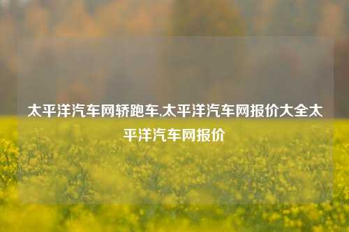 太平洋汽车网轿跑车,太平洋汽车网报价大全太平洋汽车网报价-第1张图片-徐州汽车网