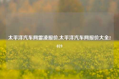 太平洋汽车网雷凌报价,太平洋汽车网报价大全2019-第1张图片-徐州汽车网