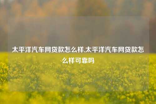 太平洋汽车网贷款怎么样,太平洋汽车网贷款怎么样可靠吗-第1张图片-徐州汽车网