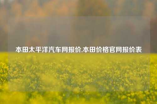 本田太平洋汽车网报价,本田价格官网报价表-第1张图片-徐州汽车网