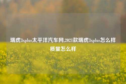 瑞虎3xplus太平洋汽车网,2021款瑞虎3xplus怎么样质量怎么样-第1张图片-徐州汽车网