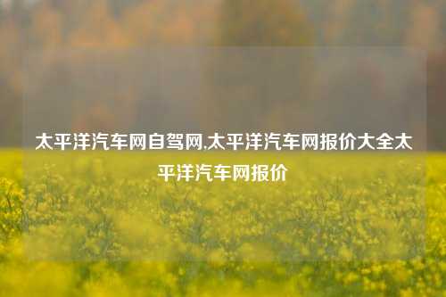 太平洋汽车网自驾网,太平洋汽车网报价大全太平洋汽车网报价-第1张图片-徐州汽车网