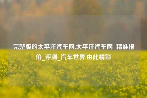 完整版的太平洋汽车网,太平洋汽车网_精准报价_评测_汽车世界,由此精彩-第1张图片-徐州汽车网