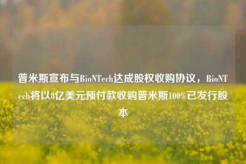 普米斯宣布与BioNTech达成股权收购协议，BioNTech将以8亿美元预付款收购普米斯100%已发行股本-第1张图片-徐州汽车网