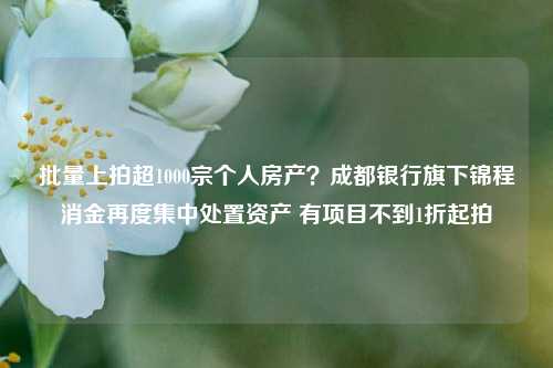 批量上拍超1000宗个人房产？成都银行旗下锦程消金再度集中处置资产 有项目不到1折起拍-第1张图片-徐州汽车网