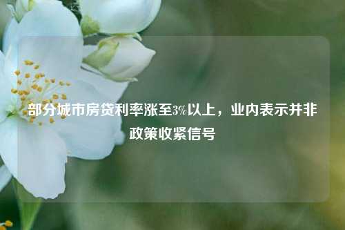 部分城市房贷利率涨至3%以上，业内表示并非政策收紧信号-第1张图片-徐州汽车网