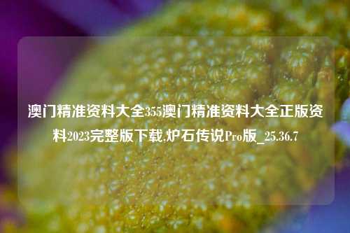 澳门精准资料大全355澳门精准资料大全正版资料2023完整版下载,炉石传说Pro版_25.36.7-第1张图片-徐州汽车网