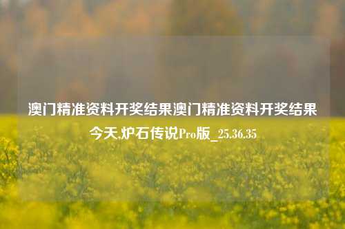 澳门精准资料开奖结果澳门精准资料开奖结果今天,炉石传说Pro版_25.36.35-第1张图片-徐州汽车网