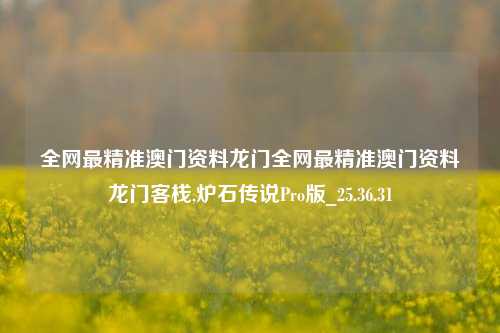 全网最精准澳门资料龙门全网最精准澳门资料龙门客栈,炉石传说Pro版_25.36.31-第1张图片-徐州汽车网